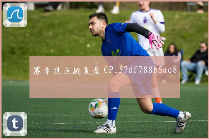 赛季焦点战复盘 CP157df788b5ac8